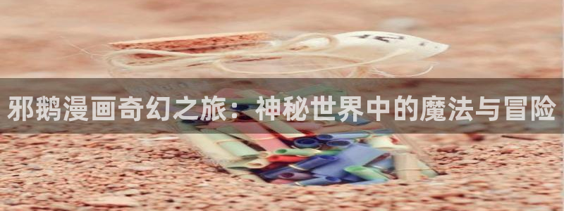 易看韩漫官网：邪鹅漫画奇幻之旅：神秘世界中的魔法与冒险