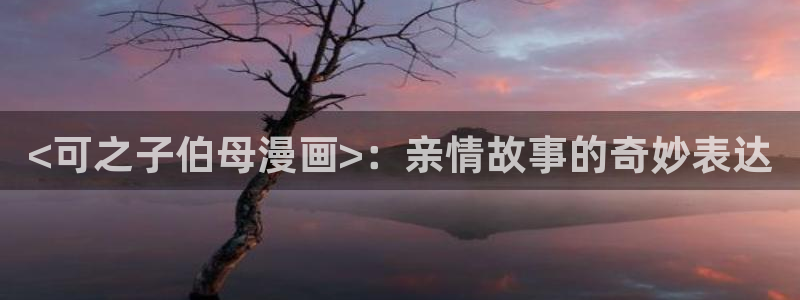 韩漫双男主网址：<可之子伯母漫画>：亲情故事的奇妙表达