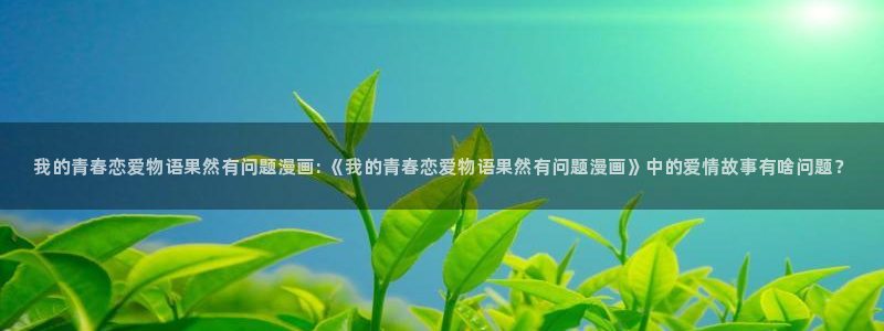 贝勒漫画官方入口韩漫：我的青春恋爱物语果然有问题漫画: 《我的青春恋爱物语果然有问题漫画》中的爱情故事有啥问题？