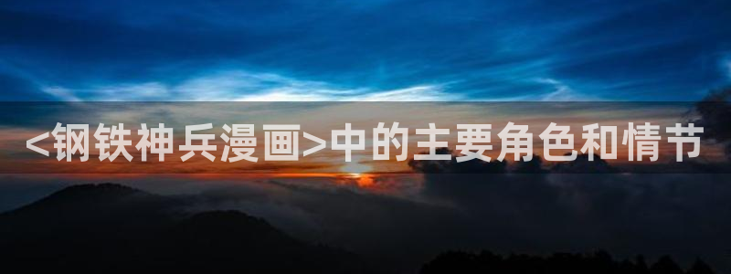 韩漫网站在线观看：<钢铁神兵漫画>中的主要角色和情节