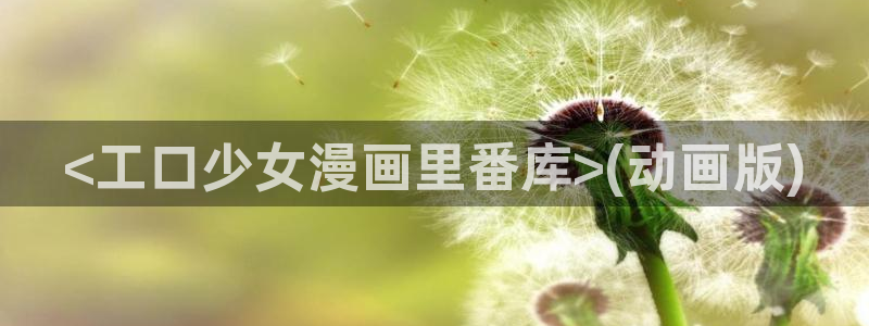 羞羞韩漫歪歪漫画：<工口少女漫画里番库>(动画版)