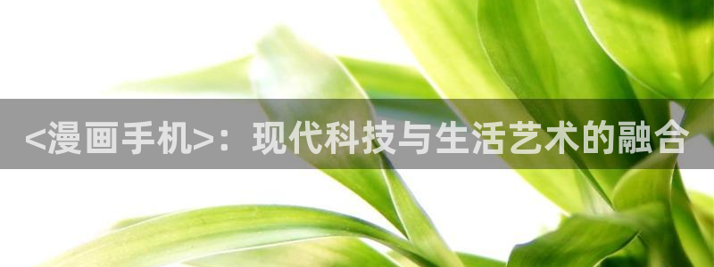 养乐多阿姨韩漫画免费观看：<漫画手机>：现代科技与生活艺术的融合