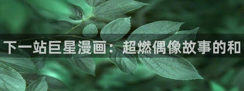 韩漫黄片：下一站巨星漫画：超燃偶像故事的和