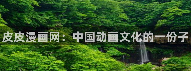 免费漫画韩漫画下拉式在线看：皮皮漫画网：中国动画文化的一份子