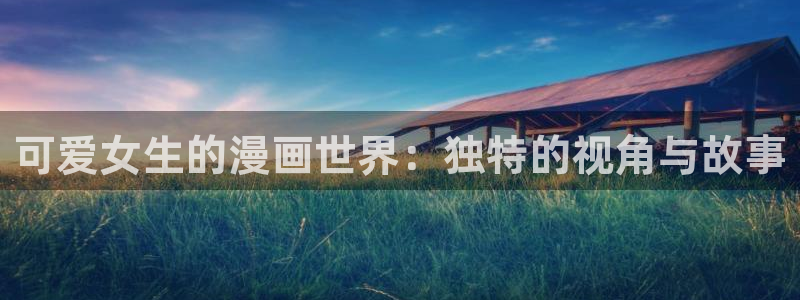 韩漫吧网址：可爱女生的漫画世界：独特的视角与故事