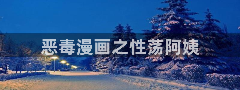 韩漫画在线免费观看：恶毒漫画之性荡阿姨
