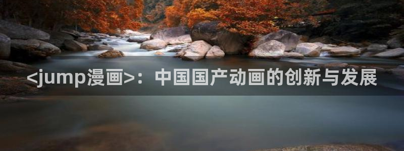 韩漫网址入口：<jump漫画>：中国国产动画的创新与发展