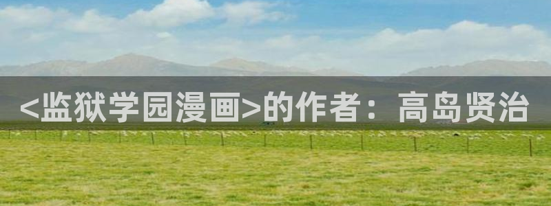 韩漫3d动漫免费在线观看：<监狱学园漫画>的作者：高岛贤治