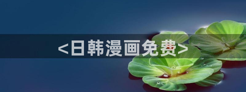 免费韩漫网站全网查：<日韩漫画免费>